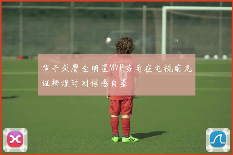 华子荣膺全明星MVP芬奇在电视前见证辉煌时刻倍感自豪