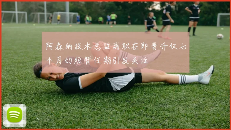 阿森纳技术总监离职在即晋升仅七个月的短暂任期引发关注