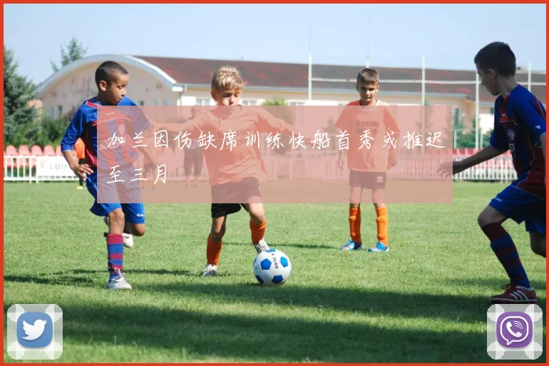 加兰因伤缺席训练快船首秀或推迟至三月