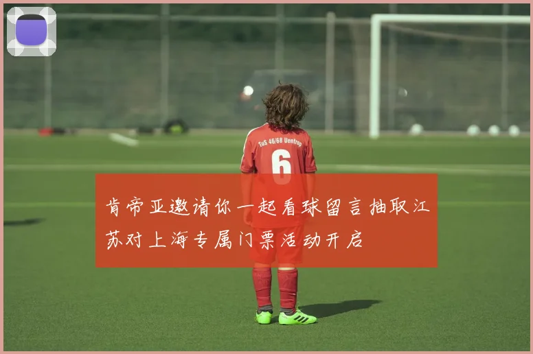 肯帝亚邀请你一起看球留言抽取江苏对上海专属门票活动开启