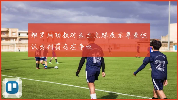 维罗纳助教对米兰点球表示尊重但认为判罚存在争议
