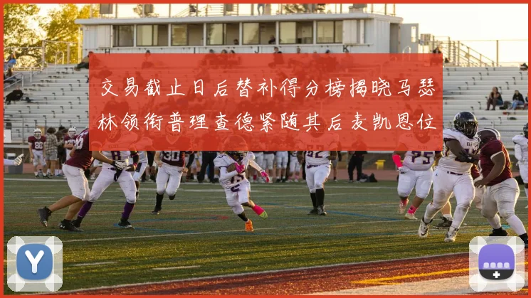 交易截止日后替补得分榜揭晓马瑟林领衔普理查德紧随其后麦凯恩位列第三