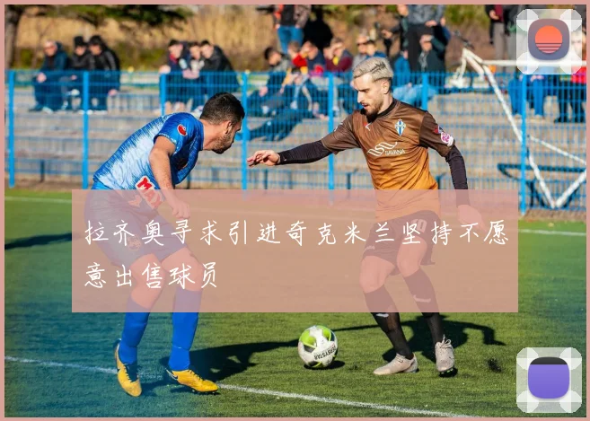 拉齐奥寻求引进奇克米兰坚持不愿意出售球员