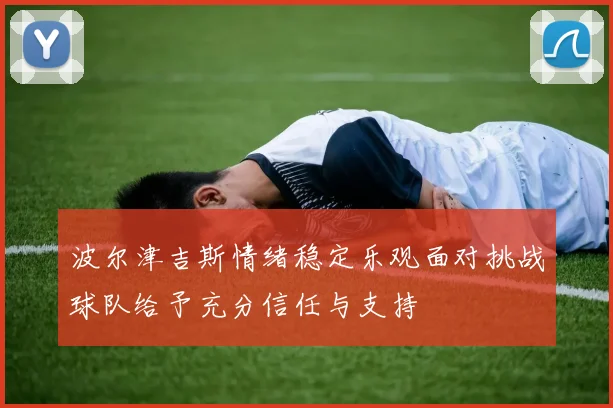 波尔津吉斯情绪稳定乐观面对挑战球队给予充分信任与支持