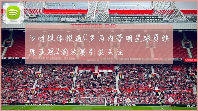 沙特媒体报道C罗马内等明星球员缺席亚冠2淘汰赛引发关注