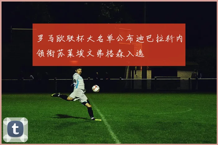 罗马欧联杯大名单公布迪巴拉科内领衔苏莱埃文弗格森入选