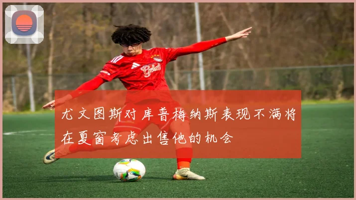 尤文图斯对库普梅纳斯表现不满将在夏窗考虑出售他的机会