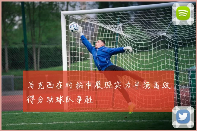 马克西在对抗中展现实力半场高效得分助球队争胜