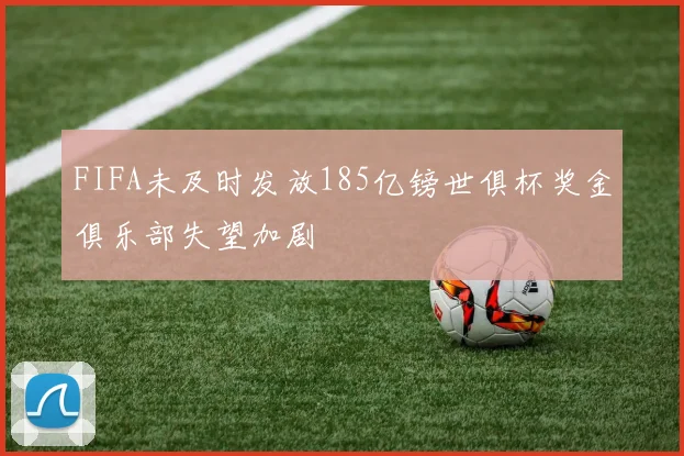 FIFA未及时发放185亿镑世俱杯奖金俱乐部失望加剧
