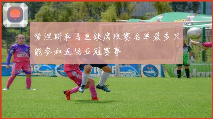 努涅斯和马里缺席联赛名单最多只能参加五场亚冠赛事