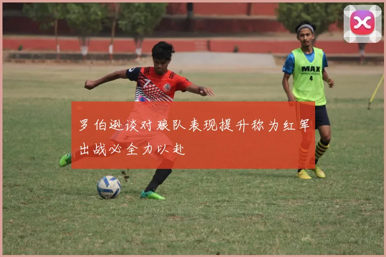 罗伯逊谈对狼队表现提升称为红军出战必全力以赴
