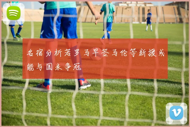 名宿分析若罗马早签马伦等新援或能与国米争冠