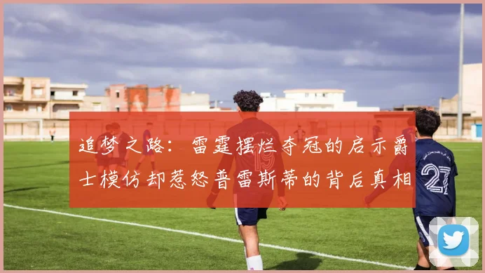 追梦之路：雷霆摆烂夺冠的启示爵士模仿却惹怒普雷斯蒂的背后真相