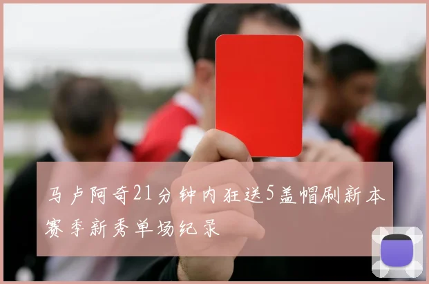 马卢阿奇21分钟内狂送5盖帽刷新本赛季新秀单场纪录