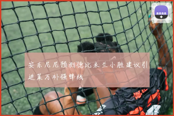 安东尼尼预测德比米兰小胜建议引进莱万补强锋线