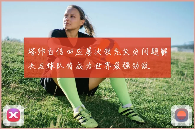 塔帅自信回应屡次领先失分问题解决后球队将成为世界最强劲敌