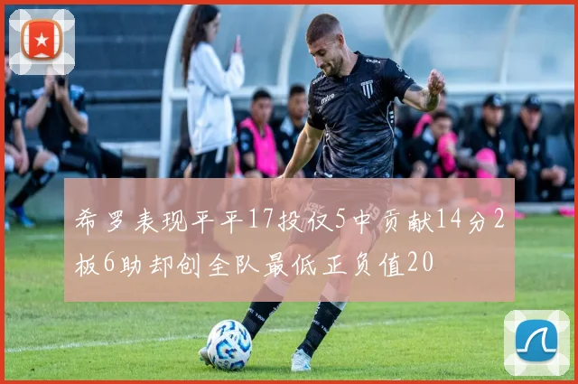 希罗表现平平17投仅5中贡献14分2板6助却创全队最低正负值20