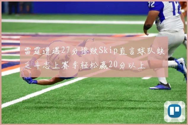 雷霆遭遇27分惨败Skip直言球队缺乏斗志上赛季轻松赢20分以上