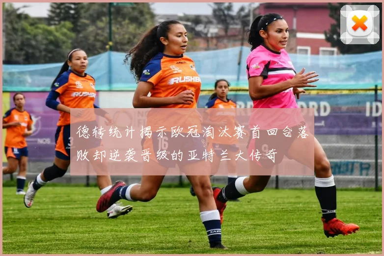 德转统计揭示欧冠淘汰赛首回合落败却逆袭晋级的亚特兰大传奇