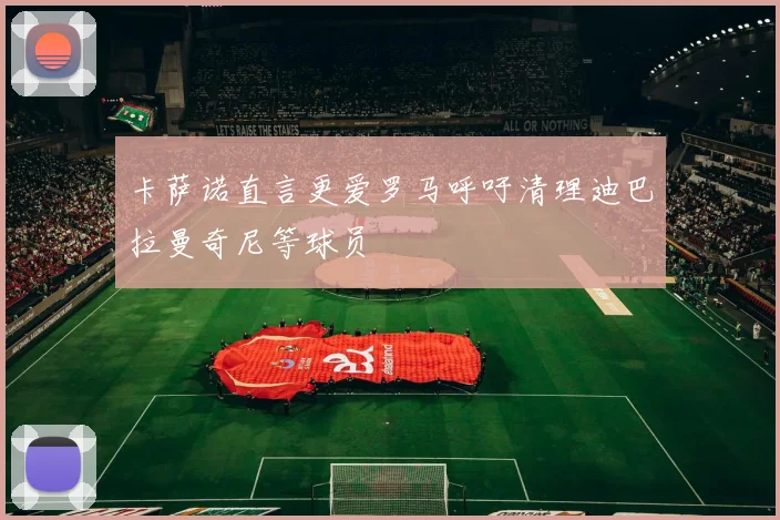 卡萨诺直言更爱罗马呼吁清理迪巴拉曼奇尼等球员