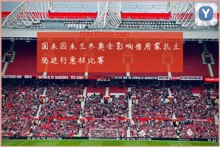 国米因米兰冬奥会影响借用蒙扎主场进行意杯比赛