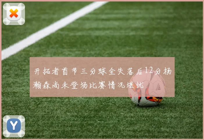 开拓者首节三分球全失落后12分杨瀚森尚未登场比赛情况堪忧