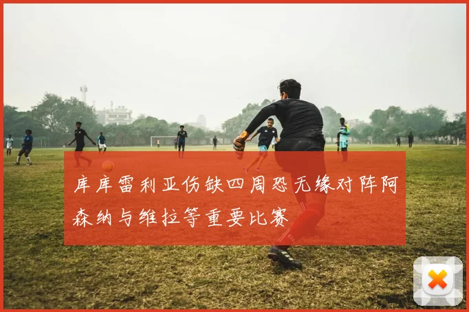 库库雷利亚伤缺四周恐无缘对阵阿森纳与维拉等重要比赛