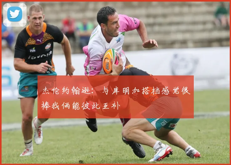 杰伦约翰逊：与库明加搭档感觉很棒我俩能彼此互补