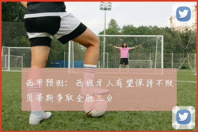 西甲预测：西班牙人有望保持不败贝蒂斯争取全胜三分