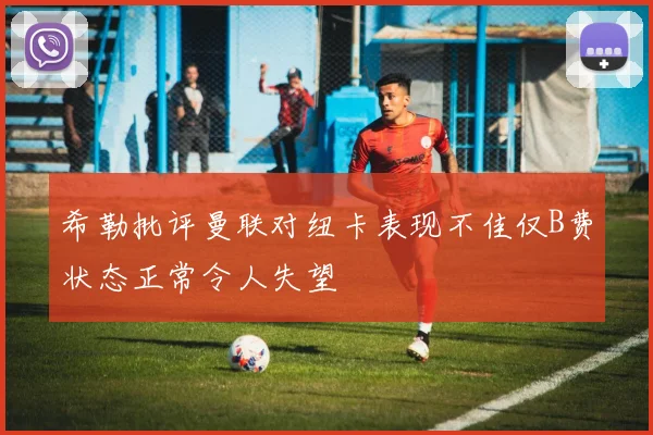希勒批评曼联对纽卡表现不佳仅B费状态正常令人失望