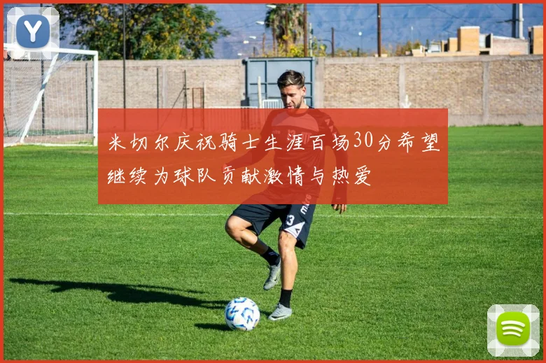 米切尔庆祝骑士生涯百场30分希望继续为球队贡献激情与热爱