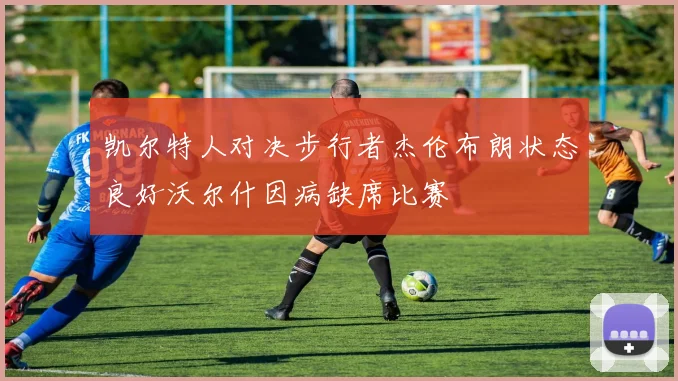 凯尔特人对决步行者杰伦布朗状态良好沃尔什因病缺席比赛