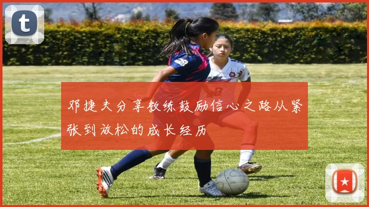 邓捷夫分享教练鼓励信心之路从紧张到放松的成长经历