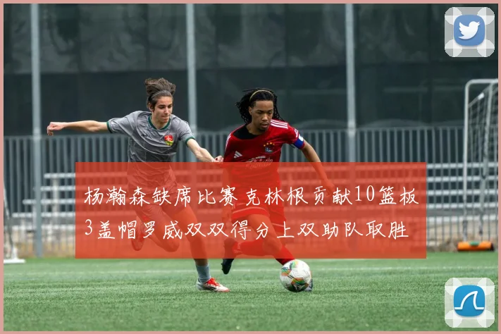 杨瀚森缺席比赛克林根贡献10篮板3盖帽罗威双双得分上双助队取胜