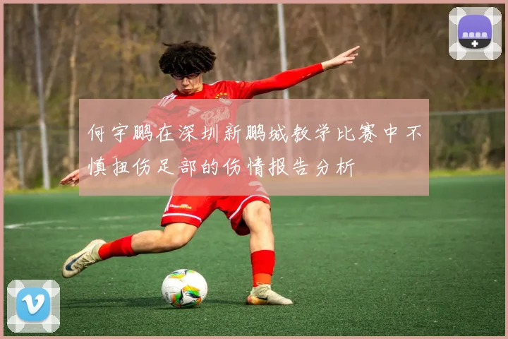 何宇鹏在深圳新鹏城教学比赛中不慎扭伤足部的伤情报告分析