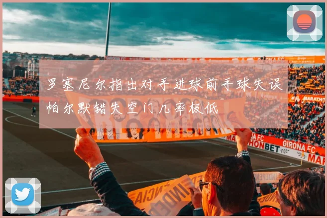 罗塞尼尔指出对手进球前手球失误帕尔默错失空门几率极低