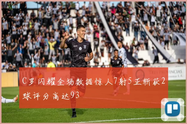 C罗闪耀全场数据惊人7射5正斩获2球评分高达93