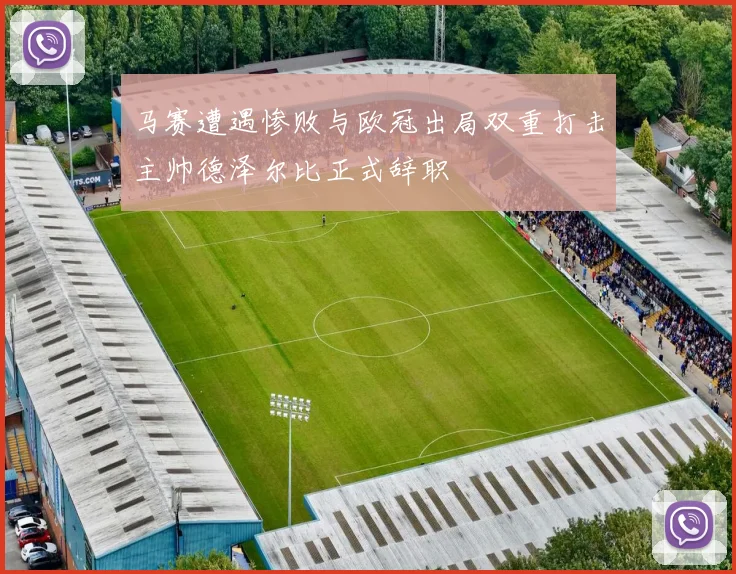 马赛遭遇惨败与欧冠出局双重打击主帅德泽尔比正式辞职