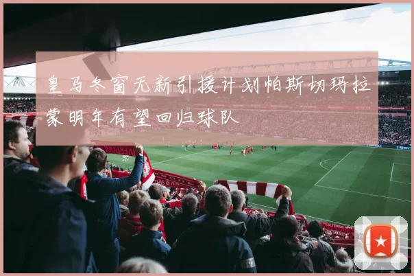 皇马冬窗无新引援计划帕斯切玛拉蒙明年有望回归球队