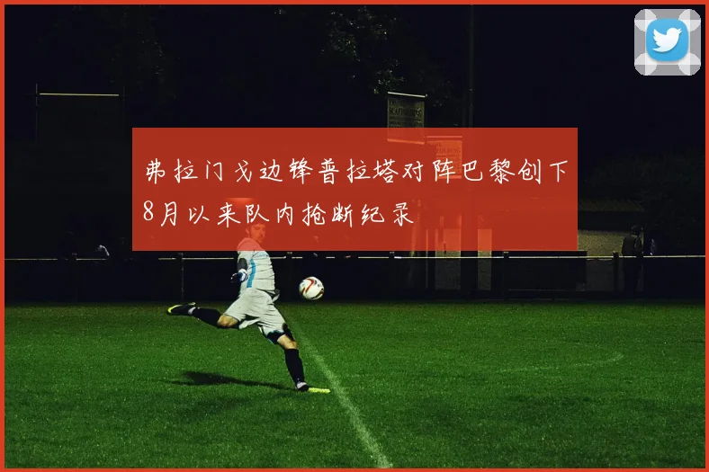 弗拉门戈边锋普拉塔对阵巴黎创下8月以来队内抢断纪录