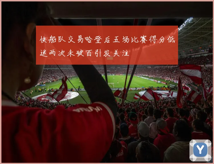 快船队交易哈登后五场比赛得分低迷两次未破百引发关注