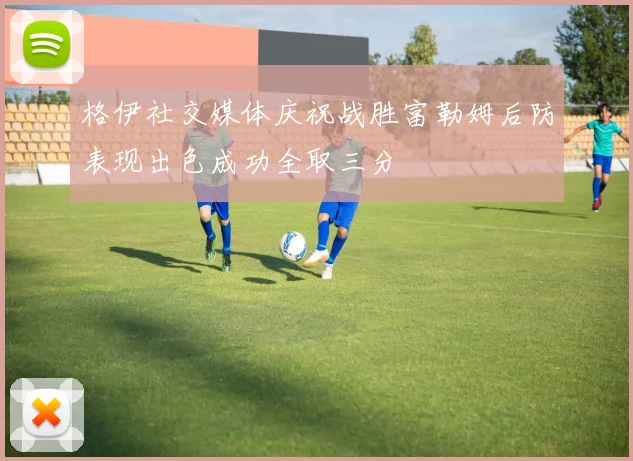 格伊社交媒体庆祝战胜富勒姆后防表现出色成功全取三分