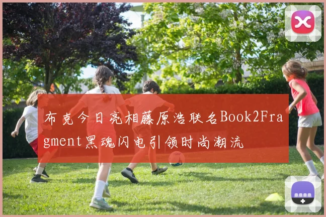 布克今日亮相藤原浩联名Book2Fragment黑魂闪电引领时尚潮流