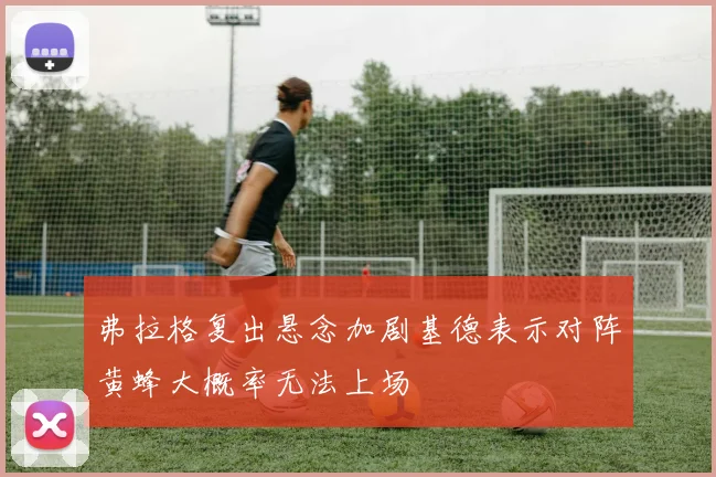 弗拉格复出悬念加剧基德表示对阵黄蜂大概率无法上场