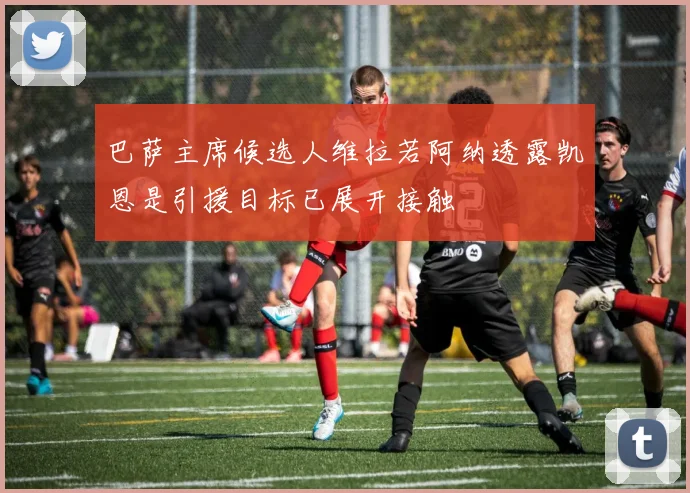 巴萨主席候选人维拉若阿纳透露凯恩是引援目标已展开接触