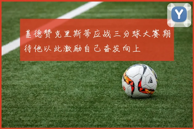 基德赞克里斯蒂应战三分球大赛期待他以此激励自己奋发向上