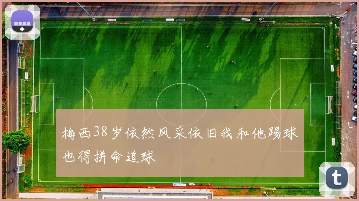 梅西38岁依然风采依旧我和他踢球也得拼命追球