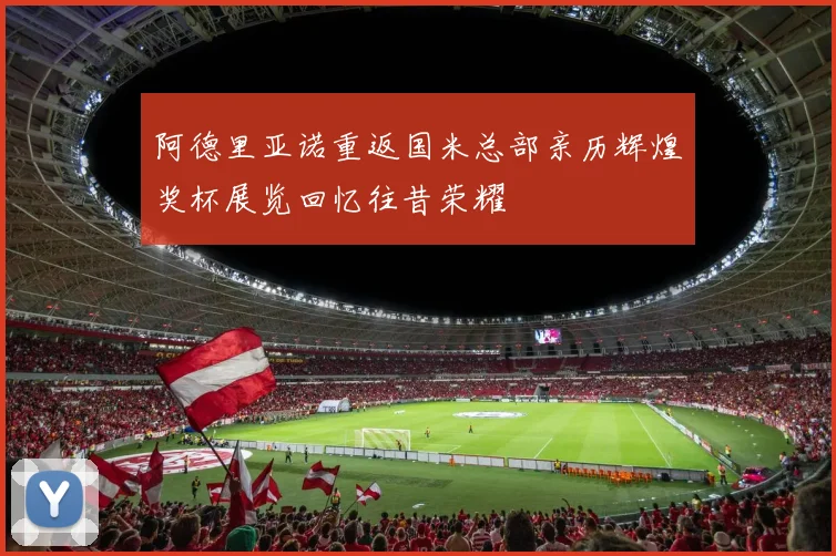 阿德里亚诺重返国米总部亲历辉煌奖杯展览回忆往昔荣耀