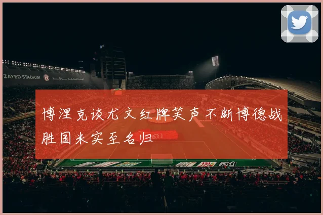 博涅克谈尤文红牌笑声不断博德战胜国米实至名归