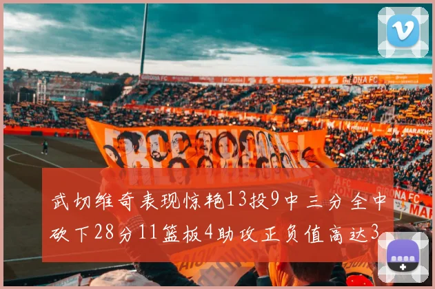 武切维奇表现惊艳13投9中三分全中砍下28分11篮板4助攻正负值高达35